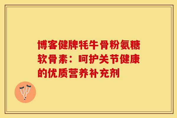 博客健牌牦牛骨粉氨糖软骨素:呵护关节健康的优质营养补充剂 博客健牌牦牛骨粉氨糖软骨素:呵护关节健康的优质营养补充剂