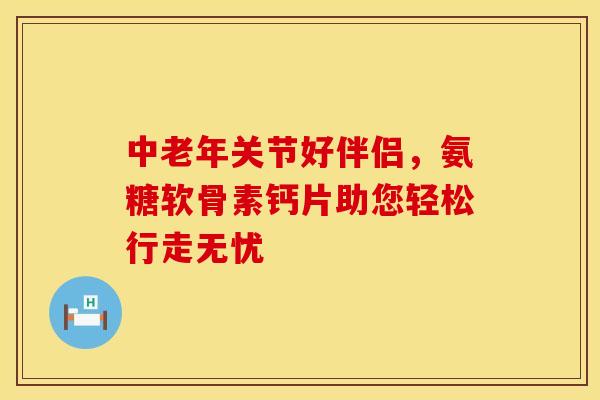 中老年关节好伴侣,氨糖软骨素钙片助您轻松行走无忧 中老年关节好伴侣,氨糖软骨素钙片助您轻松行走无忧