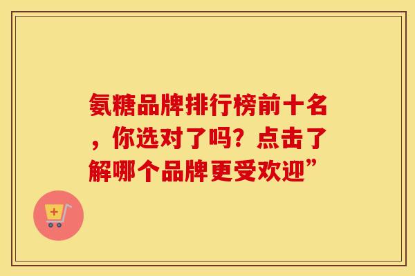 氨糖品牌排行榜前十名，你选对了吗？点击了解哪个品牌更受欢迎”