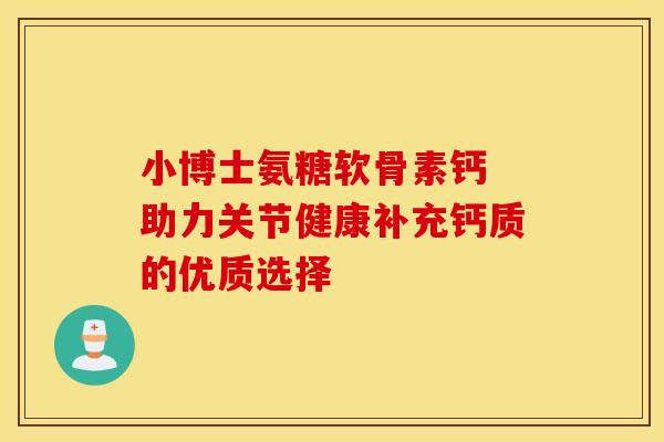 小博士氨糖软骨素钙 助力关节健康补充钙质的优质选择