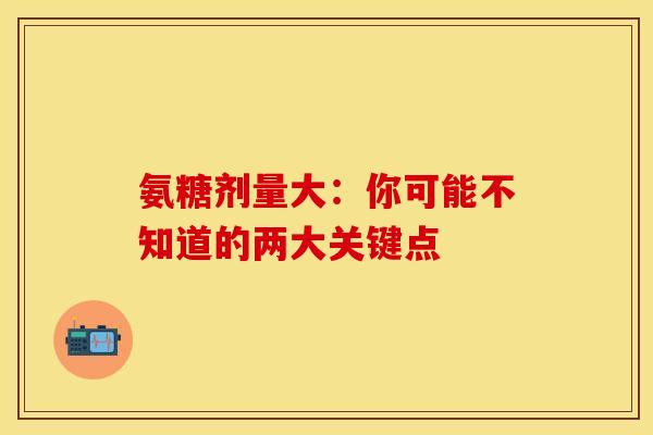 氨糖剂量大：你可能不知道的两大关键点