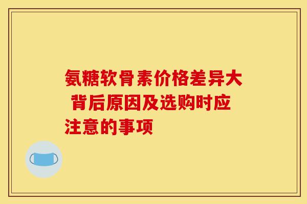 氨糖软骨素价格差异大 背后原因及选购时应注意的事项