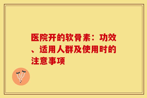 医院开的软骨素：功效、适用人群及使用时的注意事项