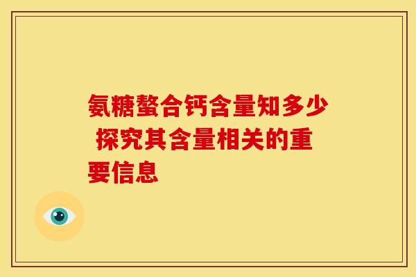 氨糖螯合钙含量知多少 探究其含量相关的重要信息 氨糖螯合钙含量知多少 探究其含量相关的重要信息