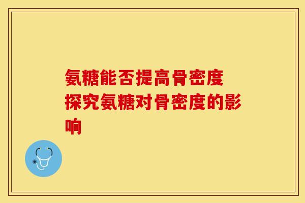 氨糖能否提高骨密度 探究氨糖对骨密度的影响