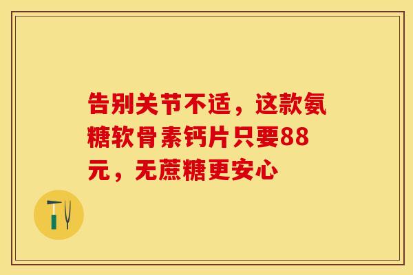 告别关节不适，这款氨糖软骨素钙片只要88元，无蔗糖更安心