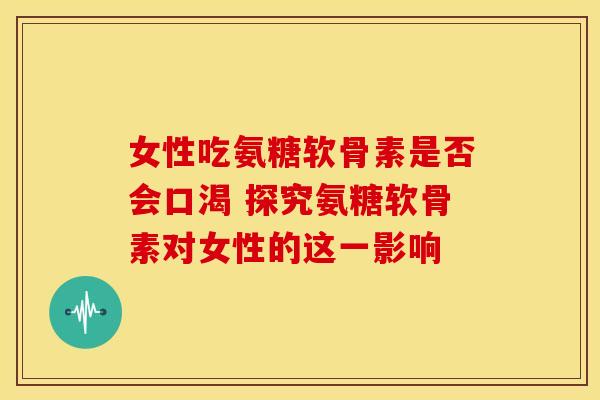 女性吃氨糖软骨素是否会口渴 探究氨糖软骨素对女性的这一影响
