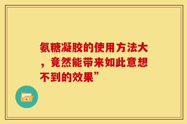 氨糖凝胶的使用方法大，竟然能带来如此意想不到的效果”