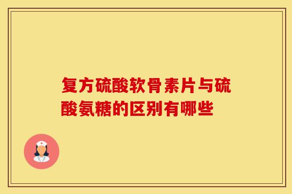 复方硫酸软骨素片与硫酸氨糖的区别有哪些