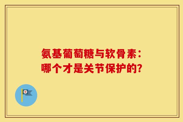 氨基葡萄糖与软骨素：哪个才是关节保护的？