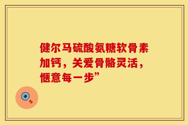 健尔马硫酸氨糖软骨素加钙，关爱骨骼灵活，惬意每一步”