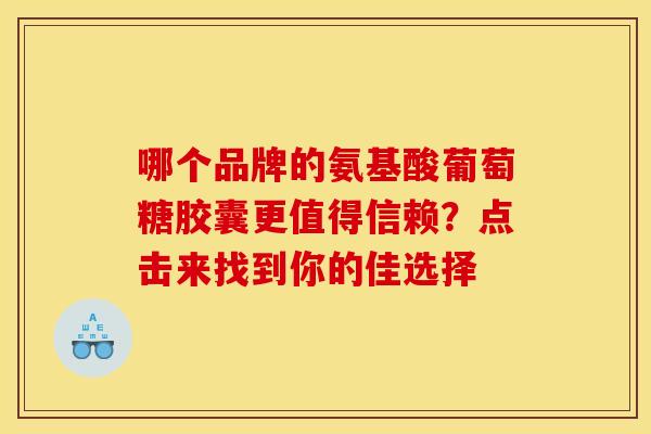 哪个品牌的氨基酸葡萄糖胶囊更值得信赖？点击来找到你的佳选择
