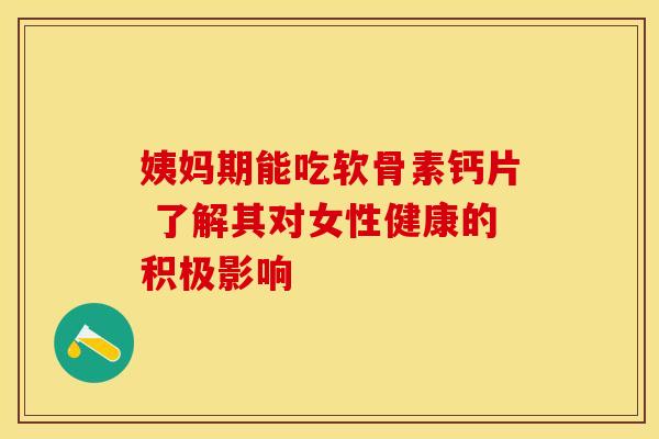 姨妈期能吃软骨素钙片 了解其对女性健康的积极影响