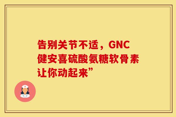 告别关节不适,GNC健安喜硫酸氨糖软骨素让你动起来” 告别关节不适,GNC健安喜硫酸氨糖软骨素让你动起来”