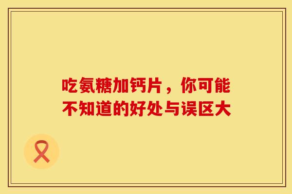 吃氨糖加钙片,你可能不知道的好处与误区大 吃氨糖加钙片,你可能不知道的好处与误区大