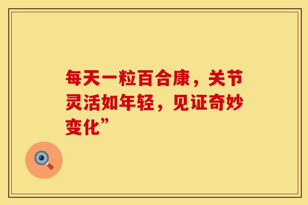 每天一粒百合康，关节灵活如年轻，见证奇妙变化”