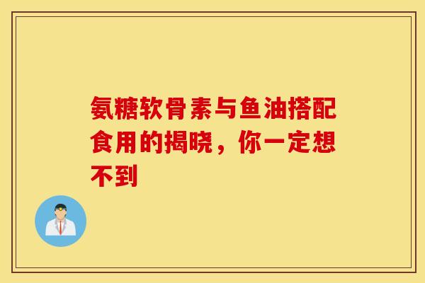氨糖软骨素与鱼油搭配食用的揭晓，你一定想不到