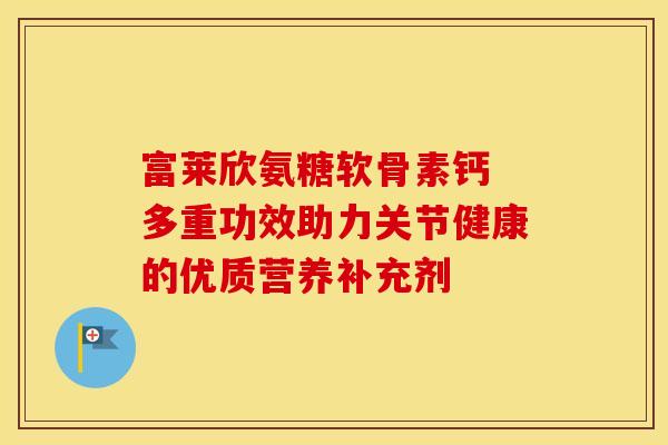 富莱欣氨糖软骨素钙 多重功效助力关节健康的优质营养补充剂