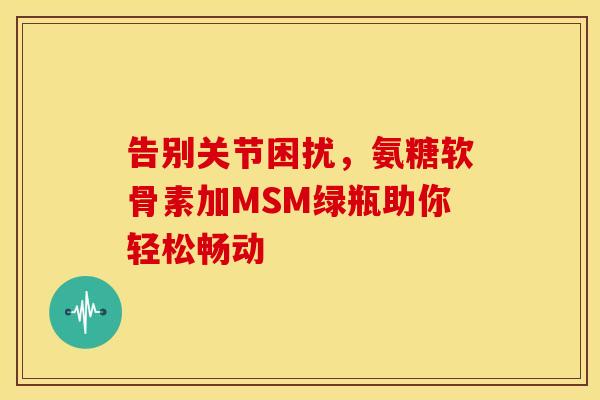 告别关节困扰，氨糖软骨素加MSM绿瓶助你轻松畅动