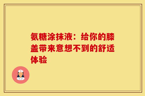 氨糖涂抹液：给你的膝盖带来意想不到的舒适体验