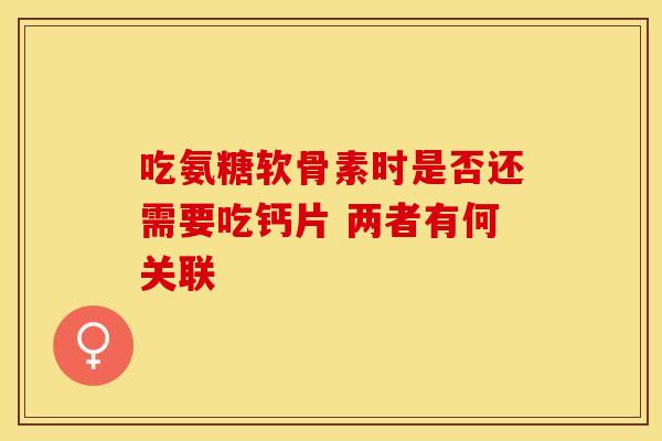 吃氨糖软骨素时是否还需要吃钙片 两者有何关联