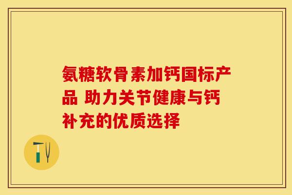 氨糖软骨素加钙国标产品 助力关节健康与钙补充的优质选择 氨糖软骨素加钙国标产品 助力关节健康与钙补充的优质选择
