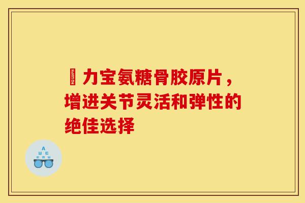 傦力宝氨糖骨胶原片，增进关节灵活和弹性的绝佳选择