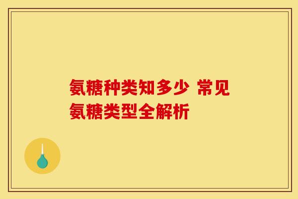 氨糖种类知多少 常见氨糖类型全解析