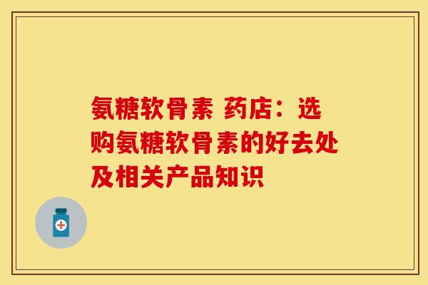 氨糖软骨素 药店：选购氨糖软骨素的好去处及相关产品知识