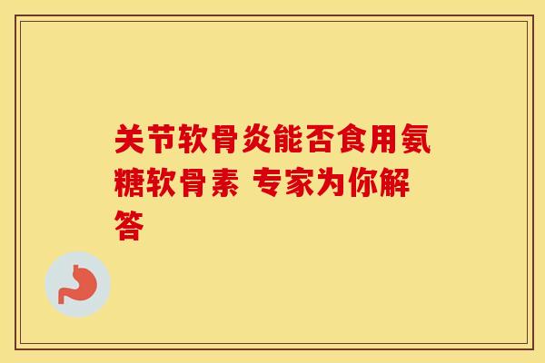 关节软骨炎能否食用氨糖软骨素 专家为你解答