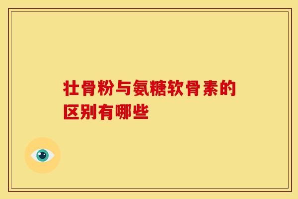 壮骨粉与氨糖软骨素的区别有哪些