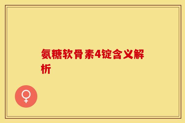 氨糖软骨素4锭含义解析