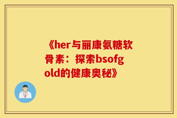 《her与丽康氨糖软骨素:探索bsofgold的健康奥秘》 《her与丽康氨糖软骨素:探索bsofgold的健康奥秘》
