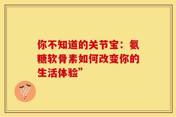 你不知道的关节宝：氨糖软骨素如何改变你的生活体验”
