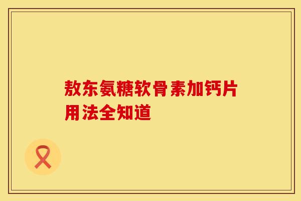 敖东氨糖软骨素加钙片用法全知道