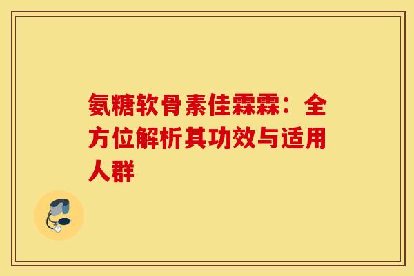 氨糖软骨素佳霖霖：全方位解析其功效与适用人群