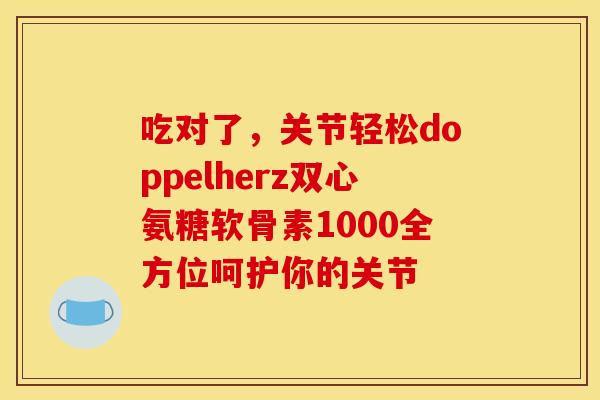 吃对了，关节轻松doppelherz双心氨糖软骨素1000全方位呵护你的关节
