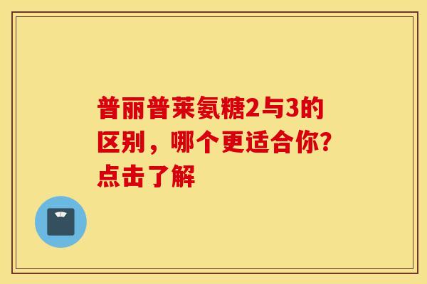 普丽普莱氨糖2与3的区别,哪个更适合你?点击了解 普丽普莱氨糖2与3的区别,哪个更适合你?点击了解