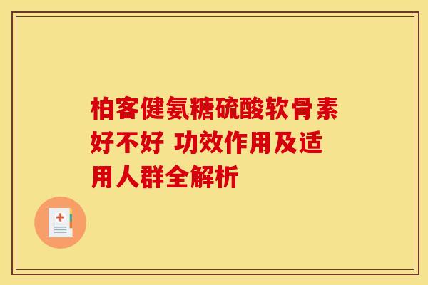 柏客健氨糖硫酸软骨素好不好 功效作用及适用人群全解析