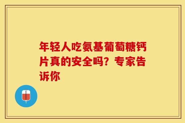 年轻人吃氨基葡萄糖钙片真的安全吗？专家告诉你