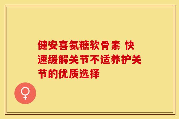健安喜氨糖软骨素 快速缓解关节不适养护关节的优质选择