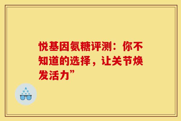 悦基因氨糖评测：你不知道的选择，让关节焕发活力”