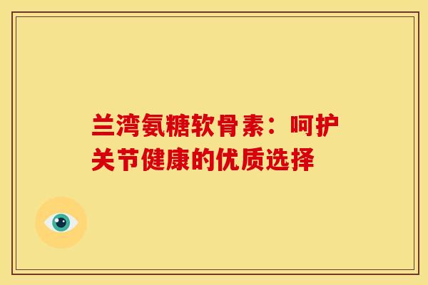 兰湾氨糖软骨素：呵护关节健康的优质选择