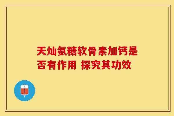 天灿氨糖软骨素加钙是否有作用 探究其功效