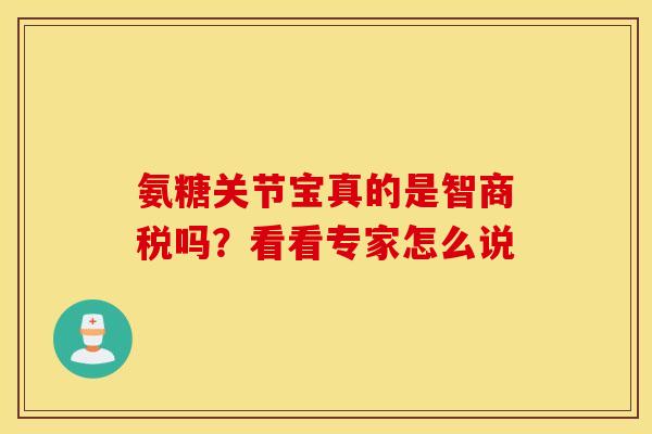 氨糖关节宝真的是智商税吗？看看专家怎么说