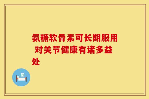 氨糖软骨素可长期服用 对关节健康有诸多益处