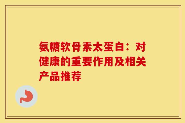 氨糖软骨素太蛋白：对健康的重要作用及相关产品推荐