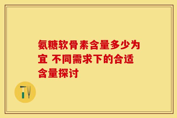 氨糖软骨素含量多少为宜 不同需求下的合适含量探讨