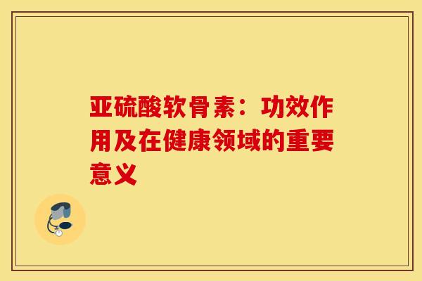 亚硫酸软骨素：功效作用及在健康领域的重要意义