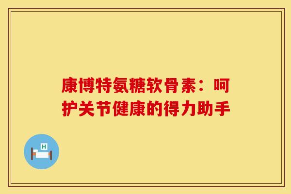 康博特氨糖软骨素：呵护关节健康的得力助手